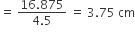 equals space fraction numerator 16.875 over denominator 4.5 end fraction space equals space 3.75 space cm