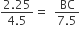 fraction numerator 2.25 over denominator 4.5 end fraction equals space space fraction numerator BC over denominator 7.5 end fraction