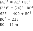 left parenthesis AB right parenthesis squared space equals space AC squared plus BC squared
left parenthesis 25 right parenthesis squared space equals space left parenthesis 20 right parenthesis squared plus BC squared
625 space equals space 400 space plus space BC squared
BC squared space equals space 225
BC space equals 15 space straight m
