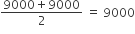 fraction numerator 9000 plus 9000 over denominator 2 end fraction space equals space 9000