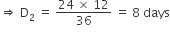 rightwards double arrow space straight D subscript 2 space equals space fraction numerator 24 space cross times space 12 over denominator 36 end fraction space equals space 8 space days