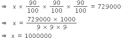 rightwards double arrow space space space straight x space cross times space 90 over 100 space cross times space 90 over 100 space cross times space 90 over 100 space equals space 729000
rightwards double arrow space space space straight x space equals space fraction numerator 729000 space cross times space 1000 over denominator 9 space cross times space 9 space cross times space 9 end fraction
rightwards double arrow space space straight x space equals space 1000000