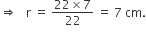 rightwards double arrow space space space straight r space equals space fraction numerator 22 cross times 7 over denominator 22 end fraction space equals space 7 space cm.