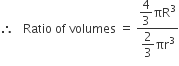 therefore space space space Ratio space of space volumes space equals space fraction numerator begin display style 4 over 3 end style πR cubed over denominator begin display style 2 over 3 end style πr cubed end fraction