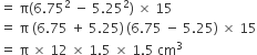 equals space straight pi left parenthesis 6.75 squared space minus space 5.25 squared right parenthesis space cross times space 15
equals space straight pi space left parenthesis 6.75 space plus space 5.25 right parenthesis thin space left parenthesis 6.75 space minus space 5.25 right parenthesis space cross times space 15
equals space straight pi space cross times space 12 space cross times space 1.5 space cross times space 1.5 space cm cubed