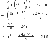 therefore space space 4 over 3 straight pi space open parentheses straight r cubed plus straight r cubed over 8 close parentheses space equals space 324 space straight pi
rightwards double arrow space space open parentheses fraction numerator 8 straight r cubed plus straight r cubed over denominator 8 end fraction close parentheses space equals space fraction numerator 324 space cross times space 3 over denominator 4 end fraction
rightwards double arrow space space fraction numerator 9 straight r cubed over denominator 8 end fraction space equals space 243
rightwards double arrow space space space straight r cubed space equals space fraction numerator 243 space cross times space 8 over denominator 9 end fraction space equals space 216
