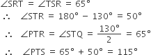 angle SRT space equals space angle TSR space equals space 65 degree
space therefore space space space space angle STR space equals space 180 degree space minus space 130 degree space equals space 50 degree
space space therefore space space space angle PTR space equals space angle STQ space equals space fraction numerator 130 degree over denominator 2 end fraction space equals space 65 degree
space space therefore space space space space angle PTS space equals space 65 degree space plus space 50 degree space equals space 115 degree