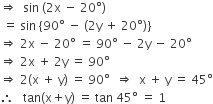 rightwards double arrow space space sin space left parenthesis 2 straight x space minus space 20 degree right parenthesis
space equals space sin space open curly brackets 90 degree space minus space left parenthesis 2 straight y space plus space 20 degree right parenthesis close curly brackets
rightwards double arrow space 2 straight x space minus space 20 degree space equals space 90 degree space minus space 2 straight y space minus space 20 degree
rightwards double arrow space 2 straight x space plus space 2 straight y space equals space 90 degree space
rightwards double arrow space 2 left parenthesis straight x space plus space straight y right parenthesis space equals space 90 degree space space rightwards double arrow space space straight x space plus space straight y space equals space 45 degree
therefore space space space tan left parenthesis straight x plus straight y right parenthesis space equals space tan space 45 degree space equals space 1