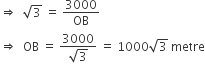 rightwards double arrow space space square root of 3 space equals space 3000 over OB
rightwards double arrow space space OB space equals space fraction numerator 3000 over denominator square root of 3 end fraction space equals space 1000 square root of 3 space metre
