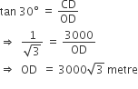 tan space 30 degree space equals space CD over OD
rightwards double arrow space space fraction numerator 1 over denominator square root of 3 end fraction space equals space 3000 over OD
rightwards double arrow space space OD space space equals space 3000 square root of 3 space metre
