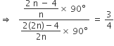 rightwards double arrow space space space fraction numerator begin display style fraction numerator 2 space straight n space minus space 4 over denominator straight n end fraction cross times space 90 degree end style over denominator begin display style fraction numerator 2 left parenthesis 2 straight n right parenthesis minus 4 over denominator 2 straight n end fraction cross times space 90 degree end style end fraction space equals space 3 over 4