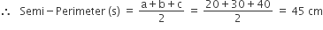 therefore space space space Semi minus Perimeter space left parenthesis straight s right parenthesis space equals space fraction numerator straight a plus straight b plus straight c over denominator 2 end fraction space equals space fraction numerator 20 plus 30 plus 40 over denominator 2 end fraction space equals space 45 space cm