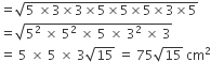 equals square root of 5 space cross times 3 cross times 3 cross times 5 cross times 5 cross times 5 cross times 3 cross times 5 end root
equals square root of 5 squared space cross times space 5 squared space cross times space 5 space cross times space 3 squared space cross times space 3 end root
equals space 5 space cross times space 5 space cross times space 3 square root of 15 space equals space 75 square root of 15 space cm squared