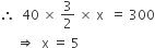 therefore space space 40 space cross times space 3 over 2 space cross times space straight x space space equals space 300
space space space space space rightwards double arrow space space straight x space equals space 5