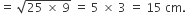 equals space square root of 25 space cross times space 9 end root space equals space 5 space cross times space 3 space equals space 15 space cm.