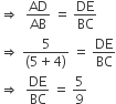 rightwards double arrow space space AD over AB space equals space DE over BC
rightwards double arrow space fraction numerator 5 over denominator left parenthesis 5 plus 4 right parenthesis end fraction space equals space DE over BC
rightwards double arrow space space DE over BC space equals space 5 over 9