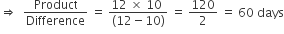 rightwards double arrow space space Product over Difference space equals space fraction numerator 12 space cross times space 10 space over denominator left parenthesis 12 minus 10 right parenthesis end fraction space equals space 120 over 2 space equals space 60 space days
