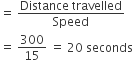 equals space fraction numerator Distance space travelled over denominator Speed end fraction
equals space 300 over 15 space equals space 20 space seconds