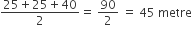 fraction numerator 25 plus 25 plus 40 over denominator 2 end fraction equals space 90 over 2 space equals space 45 space metre