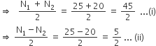 rightwards double arrow space space space fraction numerator straight N subscript 1 space plus space straight N subscript 2 over denominator 2 end fraction space equals space fraction numerator 25 plus 20 over denominator 2 end fraction space equals space fraction numerator begin display style 45 end style over denominator 2 end fraction space space... left parenthesis straight i right parenthesis
rightwards double arrow space fraction numerator straight N subscript 1 minus straight N subscript 2 over denominator 2 end fraction space equals space fraction numerator 25 minus 20 over denominator 2 end fraction space equals space fraction numerator begin display style 5 end style over denominator 2 end fraction space... space left parenthesis ii right parenthesis