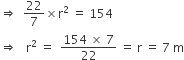 rightwards double arrow space space 22 over 7 cross times straight r squared space equals space 154
rightwards double arrow space space space straight r squared space equals space space fraction numerator 154 space cross times space 7 over denominator 22 end fraction space equals space straight r space equals space 7 space straight m