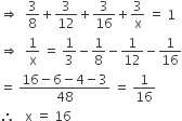 rightwards double arrow space space 3 over 8 plus 3 over 12 plus 3 over 16 plus 3 over straight x space equals space 1
rightwards double arrow space space 1 over straight x space equals space 1 third minus 1 over 8 minus 1 over 12 minus 1 over 16
equals space fraction numerator 16 minus 6 minus 4 minus 3 over denominator 48 end fraction space equals space 1 over 16
therefore space space space straight x space equals space 16