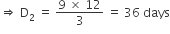 rightwards double arrow space straight D subscript 2 space equals space fraction numerator 9 space cross times space 12 over denominator 3 end fraction space equals space 36 space days