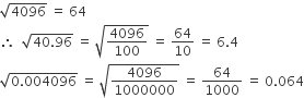 square root of 4096 space equals space 64
therefore space space square root of 40.96 end root space equals space square root of 4096 over 100 end root space equals space 64 over 10 space equals space 6.4
square root of 0.004096 end root space equals space square root of 4096 over 1000000 end root space equals space 64 over 1000 space equals space 0.064