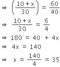 rightwards double arrow space space open parentheses fraction numerator 10 plus straight x over denominator 30 end fraction close parentheses space equals space 60 over 40
rightwards double arrow space space fraction numerator 10 plus straight x over denominator 30 end fraction space equals space 6 over 4
rightwards double arrow space 180 space equals space 40 space space plus space 4 straight x
rightwards double arrow space space 4 straight x space equals space 140
rightwards double arrow space space space straight x space equals space 140 over 4 space equals space 35