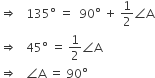 rightwards double arrow space space space 135 degree space equals space space 90 degree space plus space 1 half angle straight A
rightwards double arrow space space space 45 degree space equals space 1 half angle straight A
rightwards double arrow space space space angle straight A space equals space 90 degree