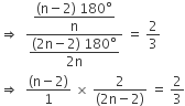 rightwards double arrow space space fraction numerator begin display style fraction numerator left parenthesis straight n minus 2 right parenthesis space 180 degree over denominator straight n end fraction end style over denominator begin display style fraction numerator left parenthesis 2 straight n minus 2 right parenthesis space 180 degree over denominator 2 straight n end fraction end style end fraction space equals space 2 over 3
rightwards double arrow space space fraction numerator left parenthesis straight n minus 2 right parenthesis over denominator 1 end fraction space cross times space fraction numerator 2 over denominator left parenthesis 2 straight n minus 2 right parenthesis end fraction space equals space 2 over 3