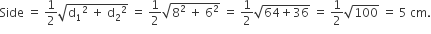 Side space equals space 1 half square root of straight d subscript 1 squared space plus space straight d subscript 2 squared end root space equals space 1 half square root of 8 squared space plus space 6 squared end root space equals space 1 half square root of 64 plus 36 end root space equals space 1 half square root of 100 space equals space 5 space cm.