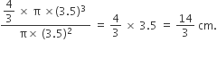fraction numerator begin display style 4 over 3 space cross times space straight pi space cross times left parenthesis 3.5 right parenthesis cubed space end style over denominator straight pi cross times space left parenthesis 3.5 right parenthesis squared end fraction space equals space 4 over 3 space cross times space 3.5 space equals space 14 over 3 space cm.