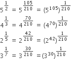 5 to the power of 1 half end exponent space equals space 5 to the power of 105 over 210 end exponent space equals space left parenthesis 5 to the power of 105 right parenthesis to the power of 1 over 210 end exponent
4 to the power of 1 third end exponent space equals space 4 to the power of 70 over 210 end exponent space equals space left parenthesis 4 to the power of 70 right parenthesis to the power of 1 over 210 end exponent
2 to the power of 1 fifth end exponent space equals space 2 to the power of 42 over 210 end exponent space equals space left parenthesis 2 to the power of 42 right parenthesis to the power of 1 over 210 end exponent
3 to the power of 1 over 7 end exponent space equals space 3 to the power of 30 over 210 end exponent space equals left parenthesis 3 to the power of 30 right parenthesis to the power of 1 over 210 end exponent