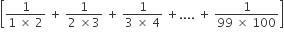 open square brackets fraction numerator 1 over denominator 1 space cross times space 2 end fraction space plus space fraction numerator 1 over denominator 2 space cross times 3 end fraction space plus space fraction numerator 1 over denominator 3 space cross times space 4 end fraction space plus.... space plus space fraction numerator 1 over denominator 99 space cross times space 100 end fraction close square brackets