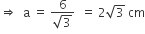 rightwards double arrow space space straight a space equals space fraction numerator 6 over denominator square root of 3 end fraction space space equals space 2 square root of 3 space cm