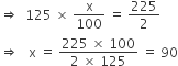 rightwards double arrow space space 125 space cross times space straight x over 100 space equals space 225 over 2
rightwards double arrow space space space straight x space equals space fraction numerator 225 space cross times space 100 over denominator 2 space cross times space 125 end fraction space equals space 90
