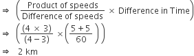 rightwards double arrow space space open parentheses fraction numerator Product space of space speeds over denominator Difference space of space speeds end fraction space cross times space Difference space in space Time close parentheses
rightwards double arrow space space open parentheses fraction numerator left parenthesis 4 space cross times space 3 right parenthesis over denominator left parenthesis 4 minus 3 right parenthesis end fraction space cross times open parentheses fraction numerator 5 plus 5 over denominator 60 end fraction space close parentheses space close parentheses
rightwards double arrow space space space 2 space km