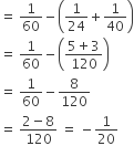 equals space 1 over 60 minus open parentheses 1 over 24 plus 1 over 40 close parentheses
equals space 1 over 60 minus open parentheses fraction numerator 5 plus 3 over denominator 120 end fraction close parentheses
equals space 1 over 60 minus 8 over 120
equals space fraction numerator 2 minus 8 over denominator 120 end fraction space equals space minus 1 over 20