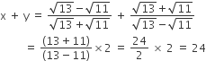 straight x space plus space straight y space equals space fraction numerator square root of 13 minus square root of 11 over denominator square root of 13 plus square root of 11 end fraction space plus space fraction numerator square root of 13 plus square root of 11 over denominator square root of 13 minus square root of 11 end fraction space
space space space space space space space space space equals space fraction numerator left parenthesis 13 plus 11 right parenthesis over denominator left parenthesis 13 minus 11 right parenthesis end fraction cross times 2 space equals space 24 over 2 space cross times space 2 space equals space 24