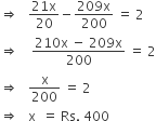 rightwards double arrow space space space fraction numerator 21 straight x over denominator 20 end fraction minus fraction numerator 209 straight x over denominator 200 end fraction space equals space 2
rightwards double arrow space space space space fraction numerator 210 straight x space minus space 209 straight x over denominator 200 end fraction space equals space 2
rightwards double arrow space space space straight x over 200 space equals space 2
rightwards double arrow space space space straight x space space equals space Rs. space 400