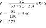 straight C space equals space fraction numerator 91 over denominator left parenthesis 63 plus 91 plus 26 right parenthesis end fraction cross times 540
straight C space equals space 91 over 180 cross times space 540 space
straight C space equals space 273
