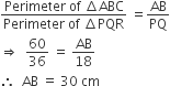 fraction numerator Perimeter space of space increment ABC over denominator Perimeter space of space increment PQR end fraction space equals AB over PQ
rightwards double arrow space space 60 over 36 space equals space AB over 18
therefore space space AB space equals space 30 space cm