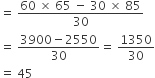 equals space fraction numerator 60 space cross times space 65 space minus space 30 space cross times space 85 over denominator 30 end fraction
equals space fraction numerator 3900 minus 2550 over denominator 30 end fraction equals space 1350 over 30
equals space 45
