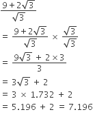 fraction numerator 9 plus 2 square root of 3 over denominator square root of 3 end fraction
equals space fraction numerator 9 plus 2 square root of 3 over denominator square root of 3 end fraction space cross times space fraction numerator square root of 3 over denominator square root of 3 end fraction
equals space fraction numerator 9 square root of 3 space plus space 2 cross times 3 over denominator 3 end fraction
equals space 3 square root of 3 space plus space 2
equals space 3 space cross times space 1.732 space plus space 2
equals space 5.196 space plus space 2 space equals space 7.196

