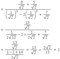 equals space fraction numerator begin display style fraction numerator 8 over denominator square root of 2 end fraction end style space plus space begin display style fraction numerator 5 over denominator square root of 2 end fraction end style over denominator open parentheses begin display style fraction numerator 1 over denominator square root of 2 end fraction end style close parentheses cubed space minus space 2 open parentheses begin display style fraction numerator 1 over denominator square root of 2 end fraction end style close parentheses cubed space plus space begin display style fraction numerator 7 over denominator square root of 2 end fraction end style end fraction
equals space fraction numerator begin display style fraction numerator 13 over denominator square root of 2 end fraction end style over denominator begin display style fraction numerator 1 over denominator 2 square root of 12 end fraction end style minus 2 cross times begin display style fraction numerator 1 over denominator 2 square root of 2 end fraction end style space plus space begin display style fraction numerator 7 over denominator square root of 2 end fraction end style end fraction
equals space fraction numerator begin display style fraction numerator 13 over denominator square root of 2 end fraction end style over denominator begin display style fraction numerator 1 minus 2 plus 14 over denominator 2 square root of 2 end fraction end style end fraction space equals space fraction numerator 13 over denominator square root of 2 end fraction space cross times space fraction numerator 2 square root of 2 over denominator 13 end fraction space equals space 2