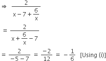 rightwards double arrow space space fraction numerator 2 over denominator straight x minus 7 plus begin display style 6 over straight x end style end fraction
space equals space fraction numerator 2 over denominator straight x plus begin display style 6 over straight x end style minus 7 end fraction
equals space fraction numerator 2 over denominator negative 5 minus 7 end fraction space equals space fraction numerator negative 2 over denominator 12 end fraction space equals space minus 1 over 6 space space space left square bracket Using space left parenthesis straight i right parenthesis right square bracket