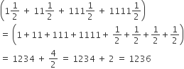 open parentheses 1 1 half space plus space 11 1 half space plus space 111 1 half space plus space 1111 1 half close parentheses
equals space open parentheses 1 plus 11 plus 111 plus 1111 plus space 1 half plus 1 half plus 1 half plus 1 half close parentheses
equals space 1234 space plus space 4 over 2 space equals space 1234 space plus space 2 space equals space 1236