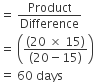equals space Product over Difference
equals space open parentheses fraction numerator left parenthesis 20 space cross times space 15 right parenthesis over denominator left parenthesis 20 minus 15 right parenthesis end fraction close parentheses
equals space 60 space days