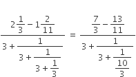 fraction numerator 2 begin display style 1 third end style minus 1 begin display style 2 over 11 end style over denominator 3 plus begin display style fraction numerator 1 over denominator 3 plus begin display style fraction numerator 1 over denominator 3 plus begin display style 1 third end style end fraction end style end fraction end style end fraction space equals space fraction numerator begin display style 7 over 3 minus 13 over 11 end style over denominator 3 plus begin display style fraction numerator 1 over denominator 3 plus begin display style fraction numerator 1 over denominator begin display style 10 over 3 end style end fraction end style end fraction end style end fraction